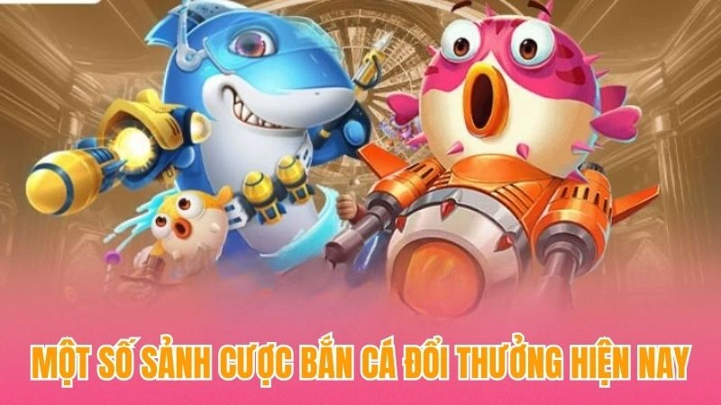 Một số sảnh cược bắn cá đổi thưởng hiện nay