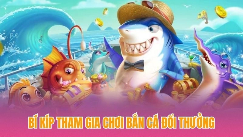 Bí kíp tham gia chơi bắn cá đổi thưởng