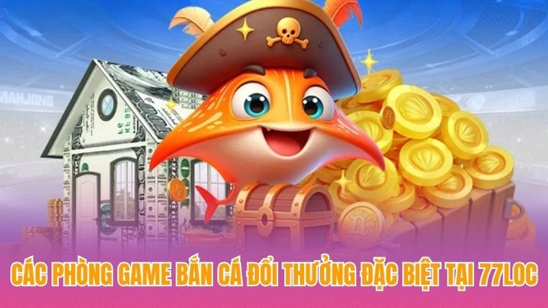 Các phòng game bắn cá đổi thưởng đặc biệt tại 77loc