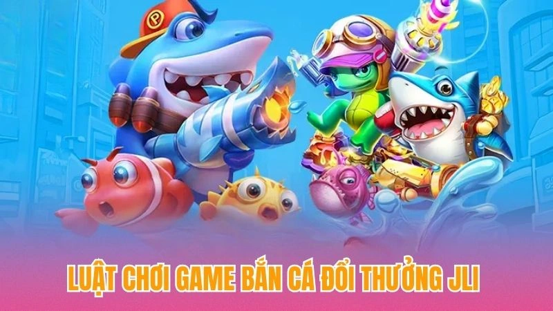 Luật chơi game bắn cá đổi thưởng Jili