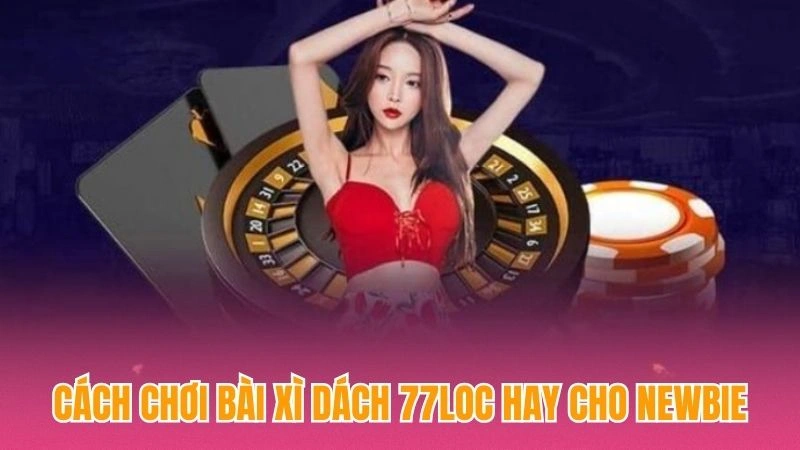 Cách chơi bài xì dách 77loc hay cho newbie